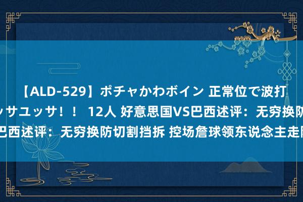 【ALD-529】ポチャかわボイン 正常位で波打つ腹肉！！騎乗位でユッサユッサ！！ 12人 好意思国VS巴西述评：无穷换防切割挡拆 控场詹球领东说念主走降维打击