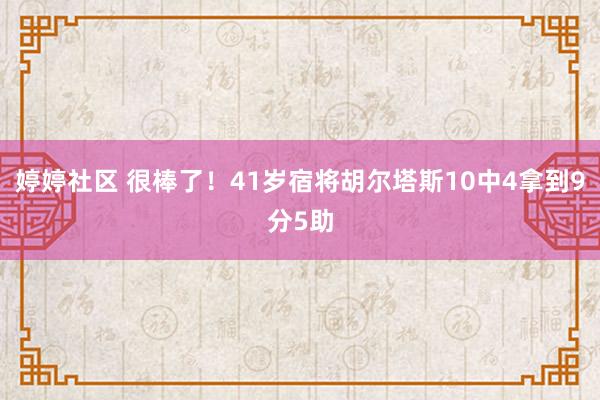 婷婷社区 很棒了！41岁宿将胡尔塔斯10中4拿到9分5助