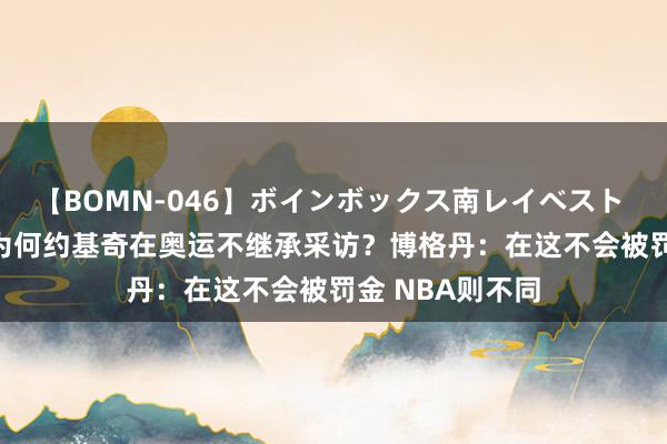 【BOMN-046】ボインボックス南レイベスト 巨乳輪 4時間 为何约基奇在奥运不继承采访？博格丹：在这不会被罚金 NBA则不同