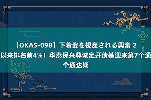 【OKAS-098】下着姿を視姦される興奮 2 斥地以来排名前4%！华泰保兴尊诚定开债基迎来第7个通达期