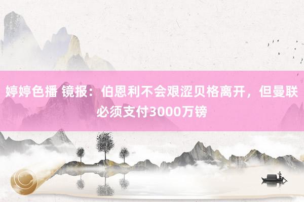 婷婷色播 镜报：伯恩利不会艰涩贝格离开，但曼联必须支付3000万镑