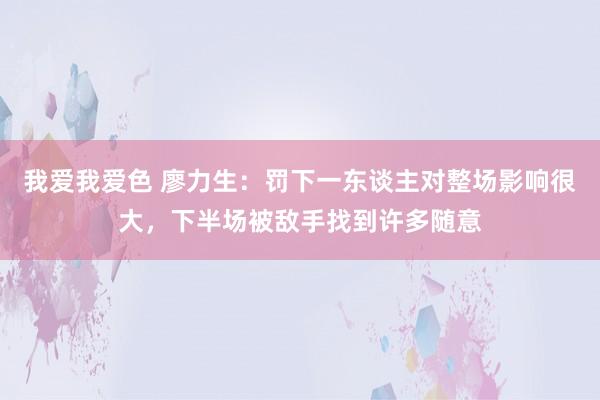 我爱我爱色 廖力生：罚下一东谈主对整场影响很大，下半场被敌手找到许多随意