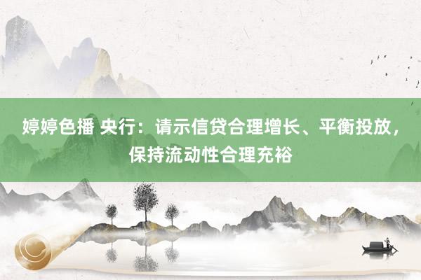 婷婷色播 央行：请示信贷合理增长、平衡投放，保持流动性合理充裕