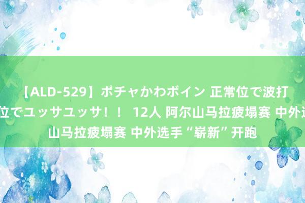 【ALD-529】ポチャかわボイン 正常位で波打つ腹肉！！騎乗位でユッサユッサ！！ 12人 阿尔山马拉疲塌赛 中外选手“崭新”开跑