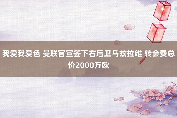 我爱我爱色 曼联官宣签下右后卫马兹拉维 转会费总价2000万欧