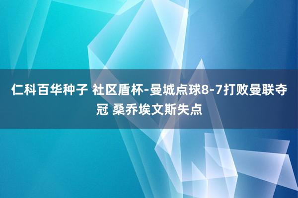 仁科百华种子 社区盾杯-曼城点球8-7打败曼联夺冠 桑乔埃文斯失点