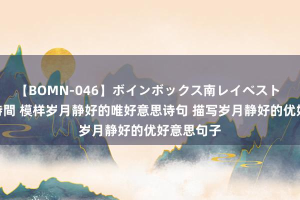 【BOMN-046】ボインボックス南レイベスト 巨乳輪 4時間 模样岁月静好的唯好意思诗句 描写岁月静好的优好意思句子