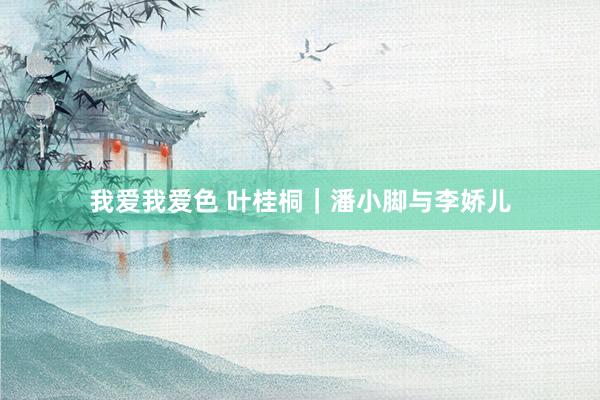 我爱我爱色 叶桂桐｜潘小脚与李娇儿