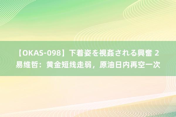 【OKAS-098】下着姿を視姦される興奮 2 易维哲：黄金短线走弱，原油日内再空一次