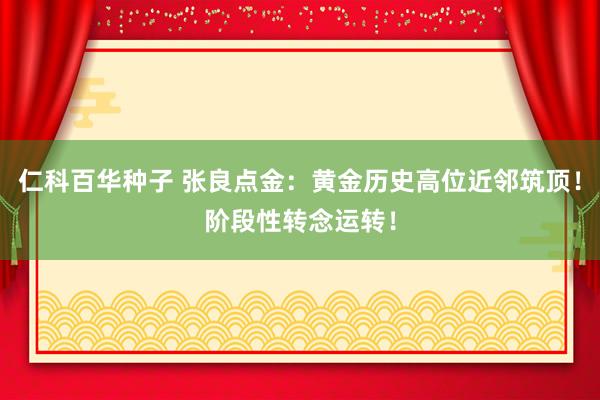 仁科百华种子 张良点金：黄金历史高位近邻筑顶！阶段性转念运转！