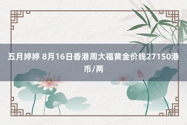 五月婷婷 8月16日香港周大福黄金价钱27150港币/两