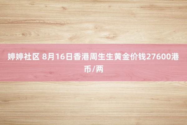 婷婷社区 8月16日香港周生生黄金价钱27600港币/两