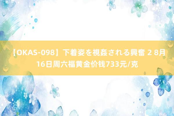 【OKAS-098】下着姿を視姦される興奮 2 8月16日周六福黄金价钱733元/克