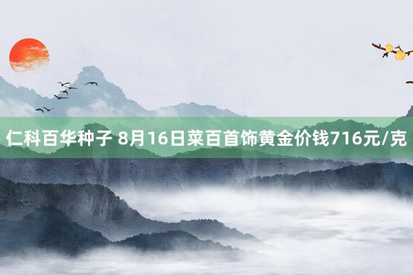 仁科百华种子 8月16日菜百首饰黄金价钱716元/克