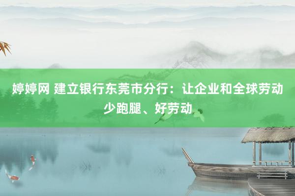 婷婷网 建立银行东莞市分行：让企业和全球劳动少跑腿、好劳动