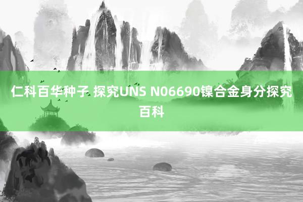 仁科百华种子 探究UNS N06690镍合金身分探究百科