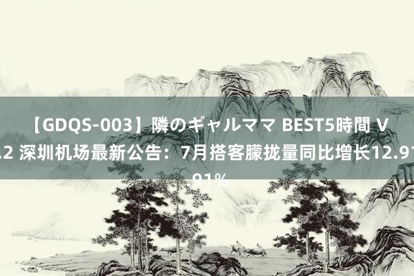 【GDQS-003】隣のギャルママ BEST5時間 Vol.2 深圳机场最新公告：7月搭客朦拢量同比增长12.91%