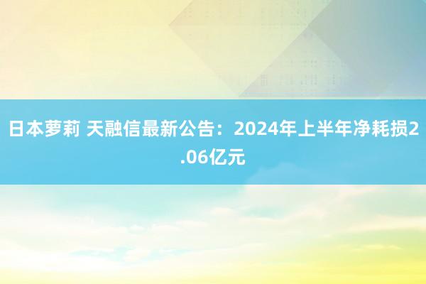 日本萝莉 天融信最新公告：2024年上半年净耗损2.06亿元