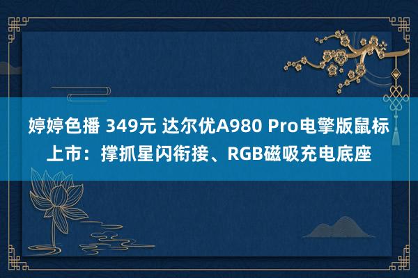 婷婷色播 349元 达尔优A980 Pro电擎版鼠标上市：撑抓星闪衔接、RGB磁吸充电底座