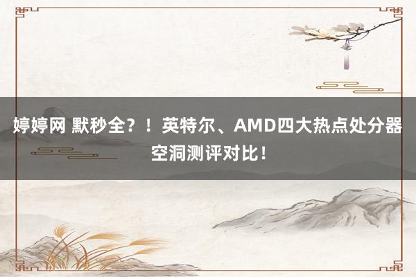 婷婷网 默秒全？！英特尔、AMD四大热点处分器空洞测评对比！