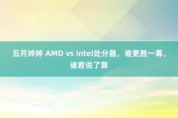 五月婷婷 AMD vs Intel处分器，谁更胜一筹，诸君说了算