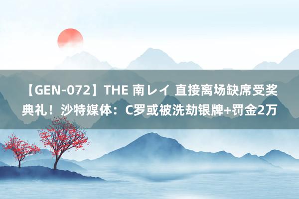 【GEN-072】THE 南レイ 直接离场缺席受奖典礼！沙特媒体：C罗或被洗劫银牌+罚金2万