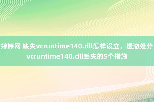 婷婷网 缺失vcruntime140.dll怎样设立，透澈处分vcruntime140.dll丢失的5个措施