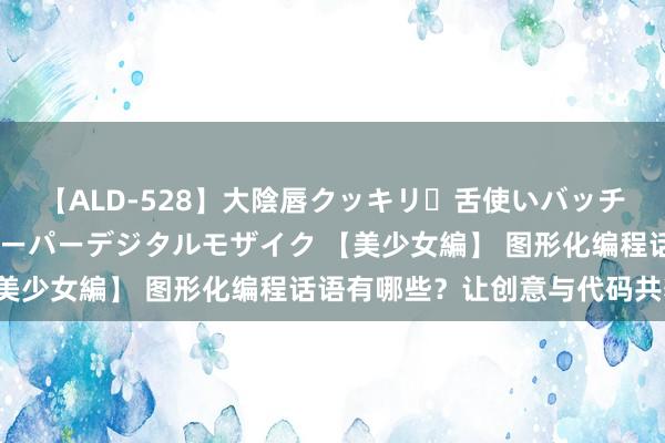 【ALD-528】大陰唇クッキリ・舌使いバッチリ・アナルまる見え スーパーデジタルモザイク 【美少女編】 图形化编程话语有哪些？让创意与代码共舞！