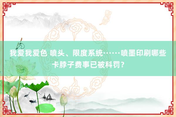 我爱我爱色 喷头、限度系统······喷墨印刷哪些卡脖子费事已被科罚？