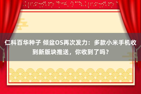 仁科百华种子 倾盆OS再次发力：多款小米手机收到新版块推送，你收到了吗？