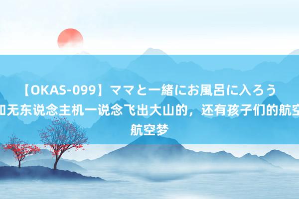 【OKAS-099】ママと一緒にお風呂に入ろう 2 和无东说念主机一说念飞出大山的，还有孩子们的航空梦