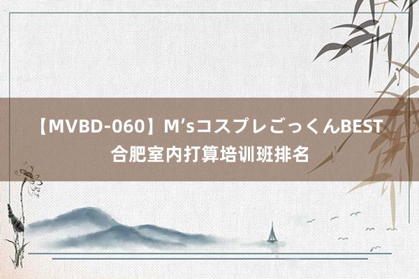 【MVBD-060】M’sコスプレごっくんBEST 合肥室内打算培训班排名