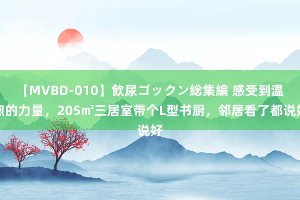 【MVBD-010】飲尿ゴックン総集編 感受到温煦的力量，205㎡三居室带个L型书厨，邻居看了都说好