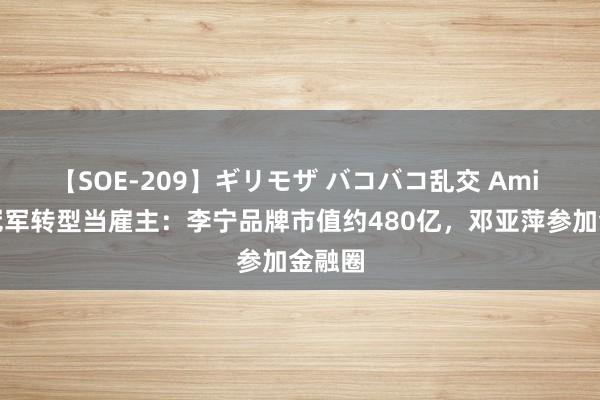 【SOE-209】ギリモザ バコバコ乱交 Ami 奥运冠军转型当雇主：李宁品牌市值约480亿，邓亚萍参加金融圈