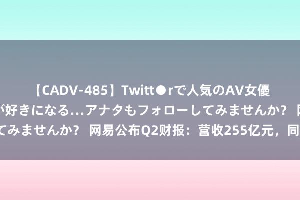 【CADV-485】Twitt●rで人気のAV女優 SNSでますますAV女優が好きになる…アナタもフォローしてみませんか？ 网易公布Q2财报：营收255亿元，同比增长6%