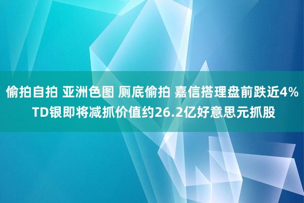 偷拍自拍 亚洲色图 厕底偷拍 嘉信搭理盘前跌近4% TD银即将减抓价值约26.2亿好意思元抓股