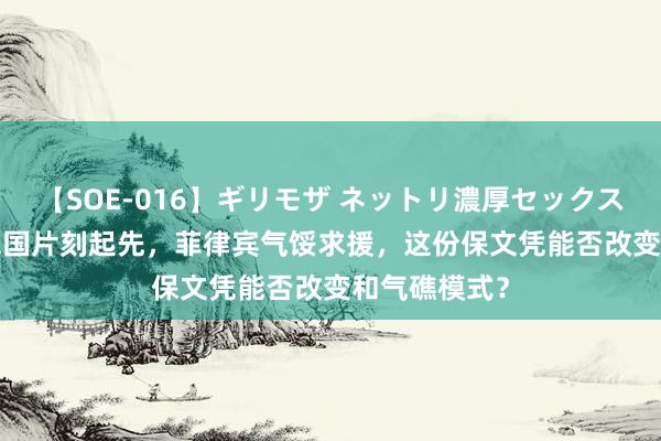 【SOE-016】ギリモザ ネットリ濃厚セックス Ami 好意思国片刻起先，菲律宾气馁求援，这份保文凭能否改变和气礁模式？