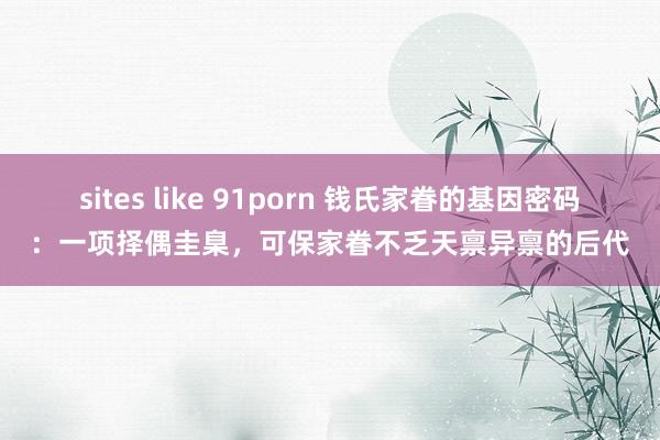 sites like 91porn 钱氏家眷的基因密码：一项择偶圭臬，可保家眷不乏天禀异禀的后代