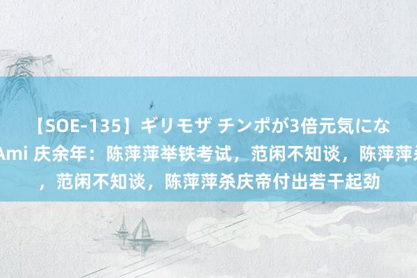 【SOE-135】ギリモザ チンポが3倍元気になる励ましセックス Ami 庆余年：陈萍萍举铁考试，范闲不知谈，陈萍萍杀庆帝付出若干起劲