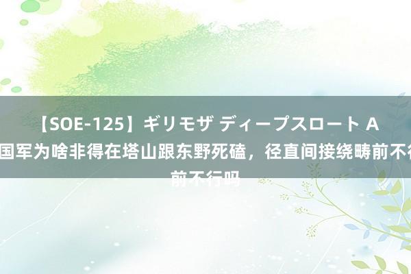 【SOE-125】ギリモザ ディープスロート Ami 国军为啥非得在塔山跟东野死磕，径直间接绕畴前不行吗