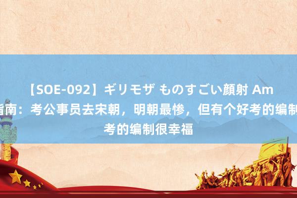 【SOE-092】ギリモザ ものすごい顔射 Ami 穿越指南：考公事员去宋朝，明朝最惨，但有个好考的编制很幸福