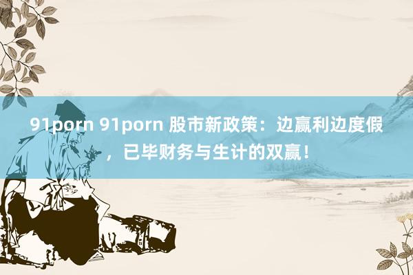 91porn 91porn 股市新政策：边赢利边度假，已毕财务与生计的双赢！