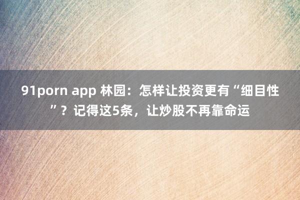 91porn app 林园：怎样让投资更有“细目性”？记得这5条，让炒股不再靠命运