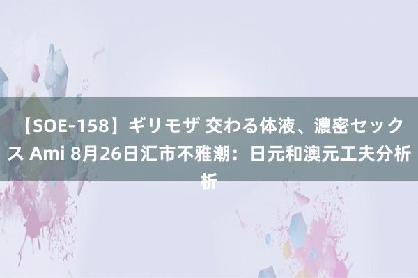 【SOE-158】ギリモザ 交わる体液、濃密セックス Ami 8月26日汇市不雅潮：日元和澳元工夫分析