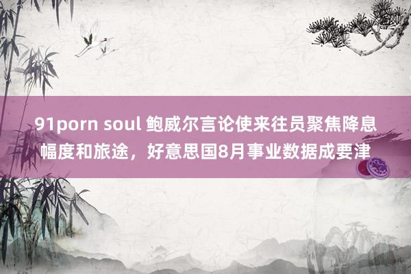 91porn soul 鲍威尔言论使来往员聚焦降息幅度和旅途，好意思国8月事业数据成要津