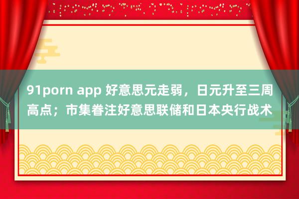 91porn app 好意思元走弱，日元升至三周高点；市集眷注好意思联储和日本央行战术