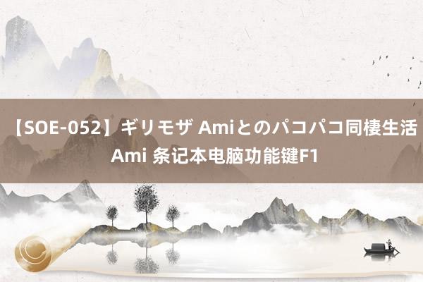 【SOE-052】ギリモザ Amiとのパコパコ同棲生活 Ami 条记本电脑功能键F1