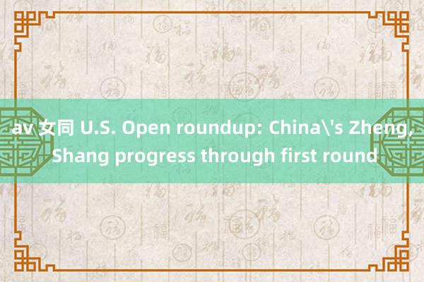 av 女同 U.S. Open roundup: China's Zheng， Shang progress through first round