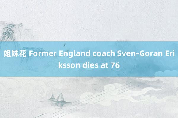 姐妹花 Former England coach Sven-Goran Eriksson dies at 76