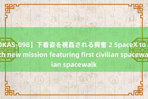 【OKAS-098】下着姿を視姦される興奮 2 SpaceX to launch new mission featuring first civilian spacewalk